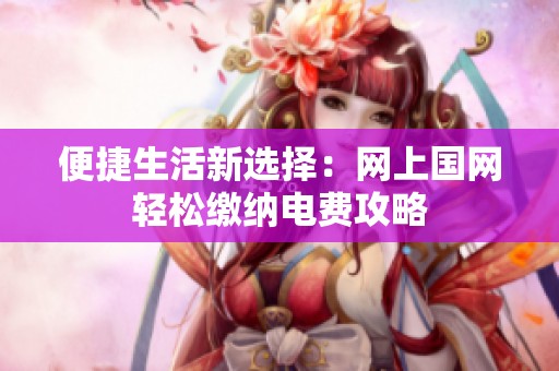 便捷生活新选择：网上国网轻松缴纳电费攻略