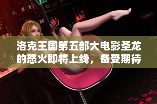 洛克王国第五部大电影圣龙的怒火即将上线，备受期待