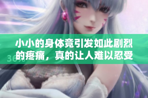 小小的身体竟引发如此剧烈的疼痛，真的让人难以忍受