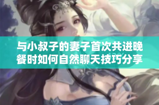 与小叔子的妻子首次共进晚餐时如何自然聊天技巧分享