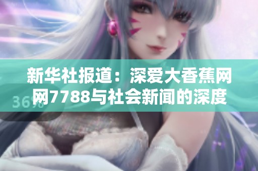 新华社报道：深爱大香蕉网网7788与社会新闻的深度关联解析