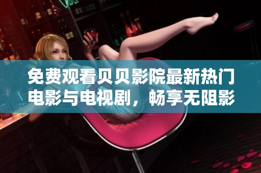 免费观看贝贝影院最新热门电影与电视剧，畅享无阻影音体验