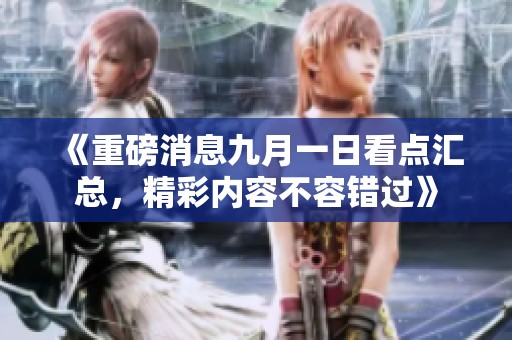 《重磅消息九月一日看点汇总，精彩内容不容错过》