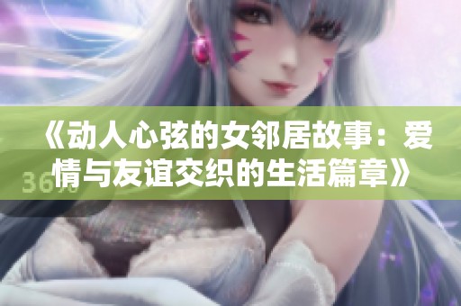 《动人心弦的女邻居故事：爱情与友谊交织的生活篇章》