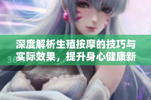 深度解析生殖按摩的技巧与实际效果，提升身心健康新体验