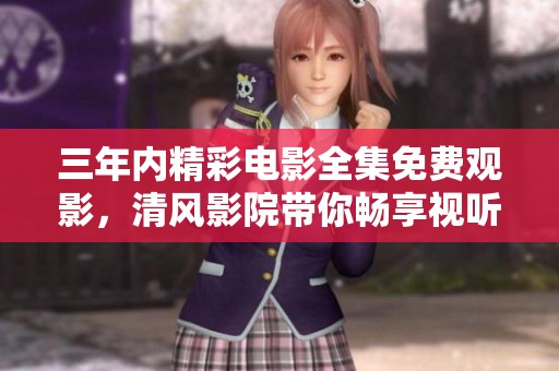 三年内精彩电影全集免费观影，清风影院带你畅享视听盛宴