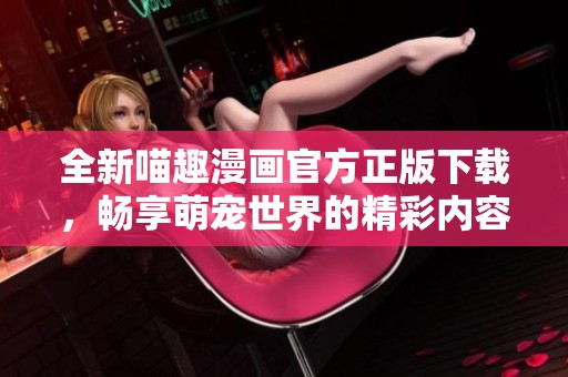 全新喵趣漫画官方正版下载，畅享萌宠世界的精彩内容和乐趣