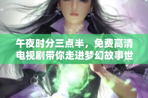 午夜时分三点半，免费高清电视剧带你走进梦幻故事世界