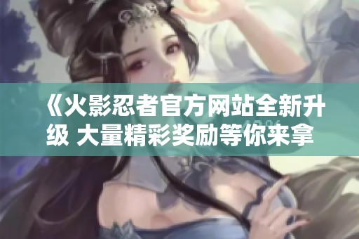 《火影忍者官方网站全新升级 大量精彩奖励等你来拿》