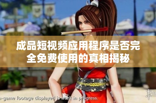 成品短视频应用程序是否完全免费使用的真相揭秘