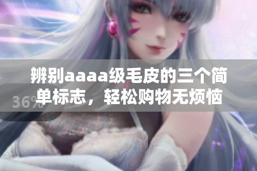 辨别aaaa级毛皮的三个简单标志，轻松购物无烦恼