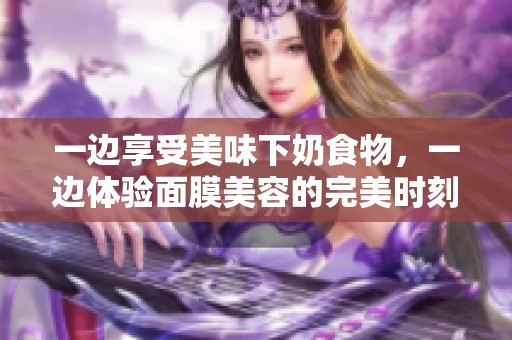 一边享受美味下奶食物，一边体验面膜美容的完美时刻