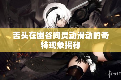 舌头在幽谷间灵动滑动的奇特现象揭秘
