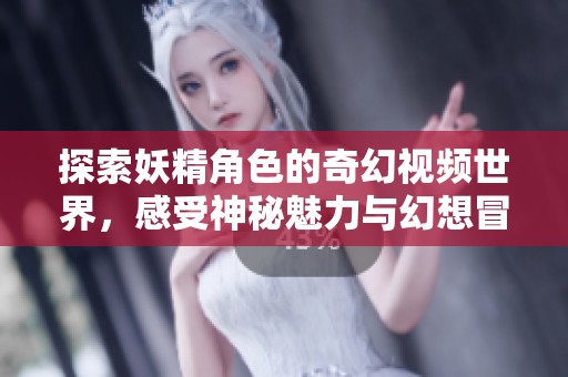探索妖精角色的奇幻视频世界，感受神秘魅力与幻想冒险