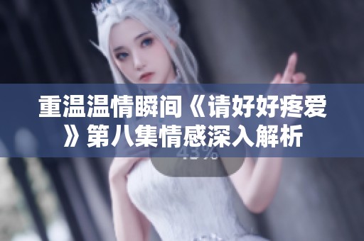 重温温情瞬间《请好好疼爱》第八集情感深入解析