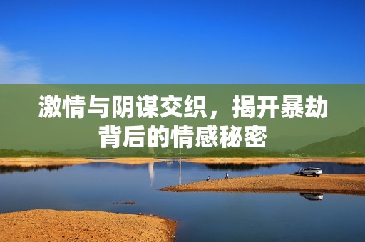 激情与阴谋交织，揭开暴劫背后的情感秘密