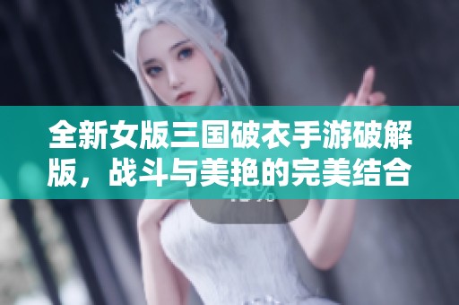 全新女版三国破衣手游破解版，战斗与美艳的完美结合