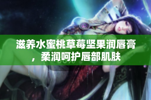 滋养水蜜桃草莓坚果润唇膏，柔润呵护唇部肌肤
