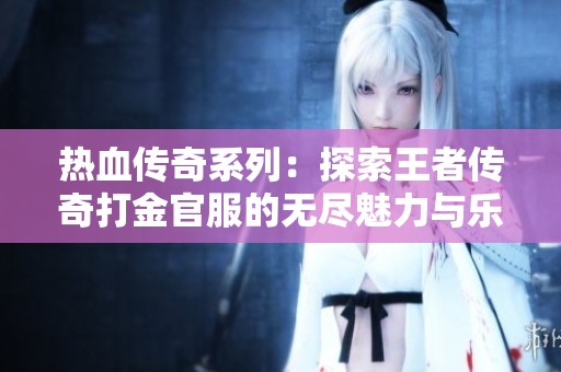 热血传奇系列：探索王者传奇打金官服的无尽魅力与乐趣