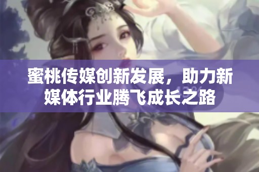 蜜桃传媒创新发展，助力新媒体行业腾飞成长之路