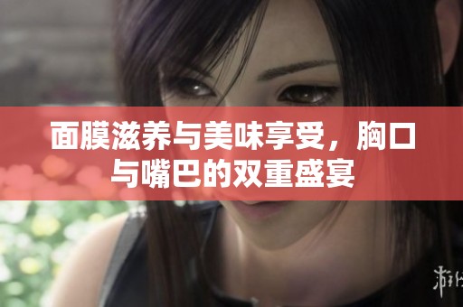 面膜滋养与美味享受，胸口与嘴巴的双重盛宴