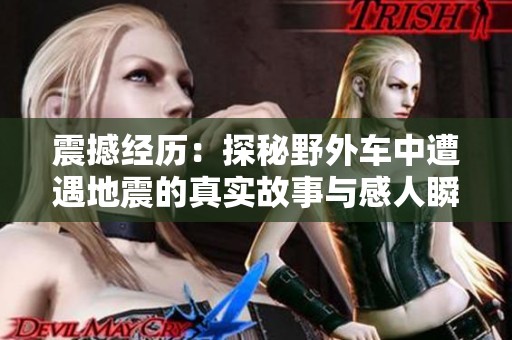 震撼经历：探秘野外车中遭遇地震的真实故事与感人瞬间