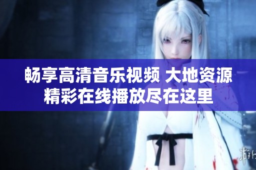 畅享高清音乐视频 大地资源精彩在线播放尽在这里