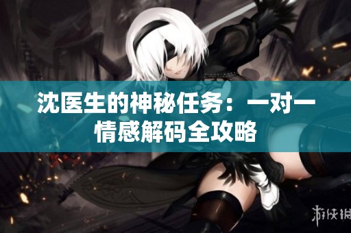 沈医生的神秘任务：一对一情感解码全攻略