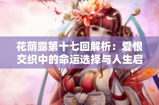 花荫露第十七回解析：爱恨交织中的命运选择与人生启示