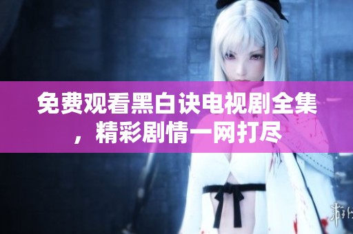 免费观看黑白诀电视剧全集，精彩剧情一网打尽