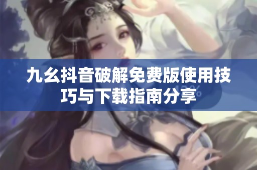 九幺抖音破解免费版使用技巧与下载指南分享