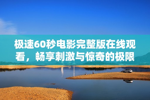 极速60秒电影完整版在线观看，畅享刺激与惊奇的极限体验