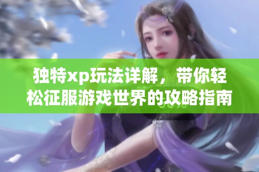 独特xp玩法详解，带你轻松征服游戏世界的攻略指南