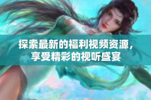 探索最新的福利视频资源，享受精彩的视听盛宴