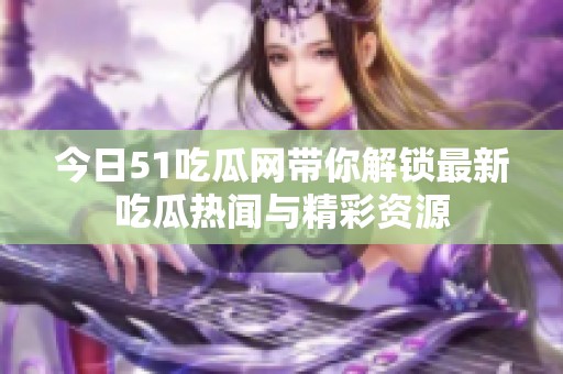 今日51吃瓜网带你解锁最新吃瓜热闻与精彩资源