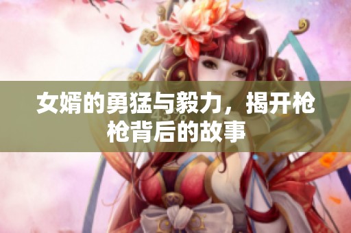 女婿的勇猛与毅力，揭开枪枪背后的故事