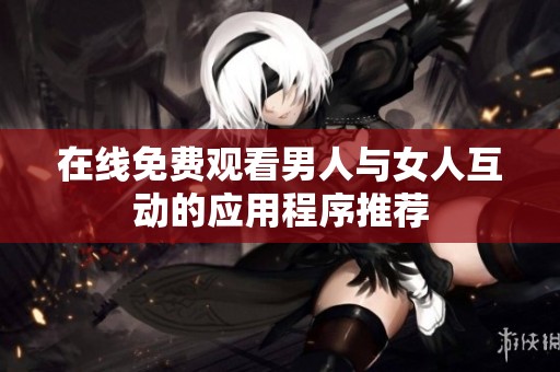 在线免费观看男人与女人互动的应用程序推荐