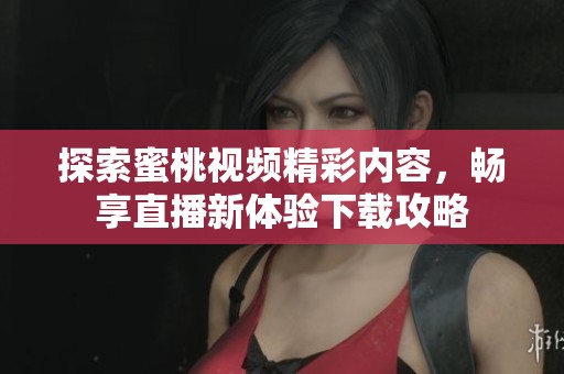 探索蜜桃视频精彩内容，畅享直播新体验下载攻略