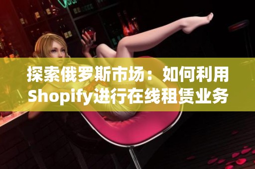探索俄罗斯市场：如何利用Shopify进行在线租赁业务