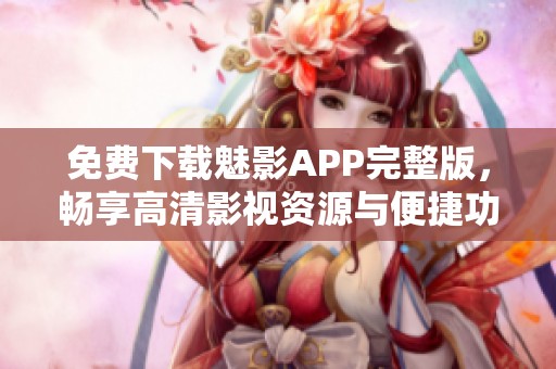免费下载魅影APP完整版，畅享高清影视资源与便捷功能