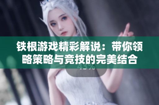 铁根游戏精彩解说：带你领略策略与竞技的完美结合