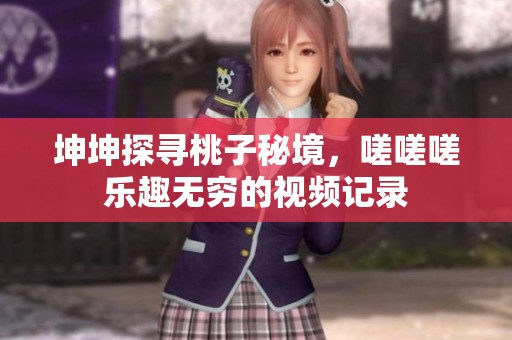 坤坤探寻桃子秘境，嗟嗟嗟乐趣无穷的视频记录