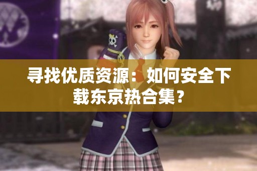 寻找优质资源：如何安全下载东京热合集？