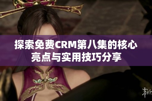 探索免费CRM第八集的核心亮点与实用技巧分享