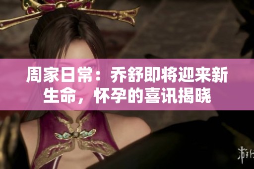 周家日常：乔舒即将迎来新生命，怀孕的喜讯揭晓