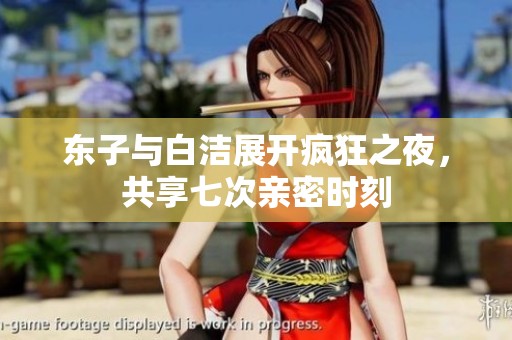 东子与白洁展开疯狂之夜，共享七次亲密时刻