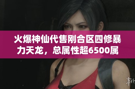 火爆神仙代售刚合区四修暴力天龙，总属性超6500属性完美五体齐全