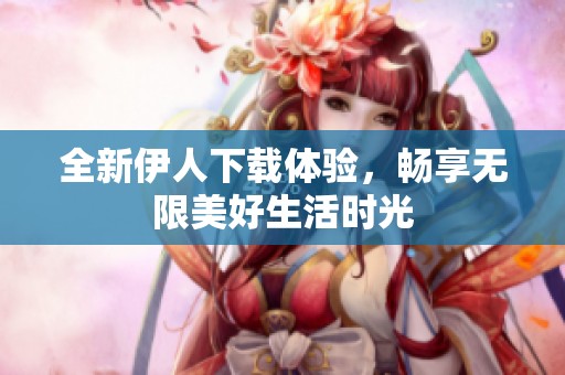 全新伊人下载体验，畅享无限美好生活时光