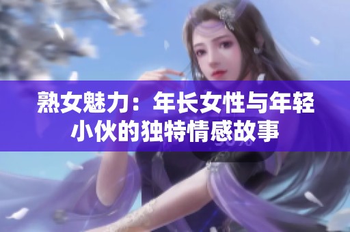 熟女魅力：年长女性与年轻小伙的独特情感故事