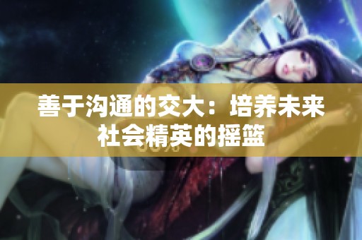善于沟通的交大：培养未来社会精英的摇篮